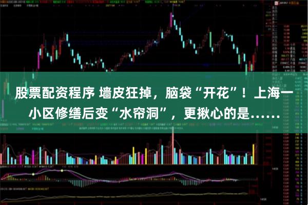 股票配资程序 墙皮狂掉,脑袋“开花”!上海一小区修缮后变“水帘洞”,更揪心的是……