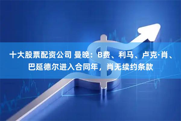 十大股票配资公司 曼晚：B费、利马、卢克·肖、巴延德尔进入合同年，肖无续约条款