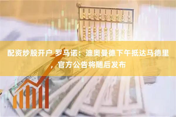 配资炒股开户 罗马诺：迪奥曼德下午抵达马德里，官方公告将随后发布