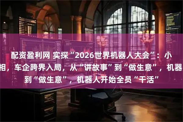 配资盈利网 实探“2026世界机器人大会”：小米新人形机器人亮相，车企跨界入局，从“讲故事”到“做生意”，机器人开始全员“干活”